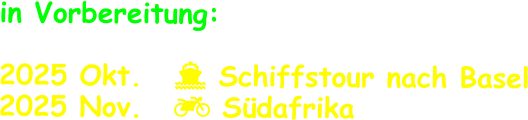in Vorbereitung:  2025 Okt.	   Schiffstour nach Basel 2025 Nov.	   Südafrika