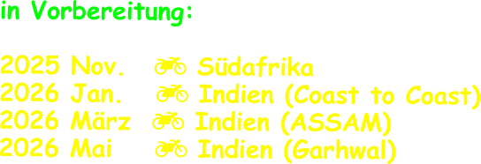 in Vorbereitung:  2025 Nov.	   Südafrika 2026 Jan.    Indien (Coast to Coast) 2026 März   Indien (ASSAM) 2026 Mai     Indien (Garhwal)