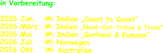 in Vorbereitung:  2026 Jan.	   Indien „Coast to Coast“ 2026 März   Indien „Nord-Ost-Tribes & Trails“ 2026 Mai     Indien „Garhwal & Kumaon“ 2026 Juli	   Norwegen 2026 Okt.    Australien