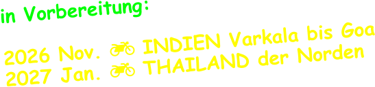 in Vorbereitung:  2026 Nov.  INDIEN Varkala bis Goa 2027 Jan.  THAILAND der Norden