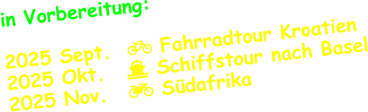 in Vorbereitung:  2025 Sept.   Fahrradtour Kroatien 2025 Okt.	   Schiffstour nach Basel 2025 Nov.	   Südafrika