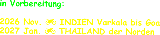 in Vorbereitung:  2026 Nov.  INDIEN Varkala bis Goa 2027 Jan.  THAILAND der Norden