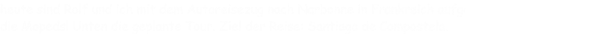 heute sind Rolf und ich mit dem Autoreisezug nach Narbonne in Frankreich aufgebrochen. Im Gepck: die Mopeds! Unten die geplante Tour. Ziel der Reise: Santiago de Compostela.